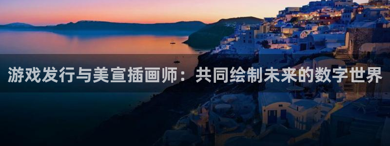 db电竞官网注册地址在哪里啊：游戏发行与美宣插画师：共同绘制未来的数字世界