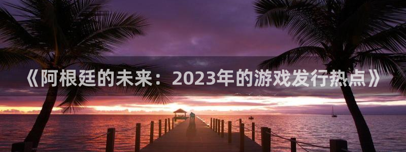 db电竞官网登录注册失败怎么办：《阿根廷的未来：2023年的游戏发行热点》