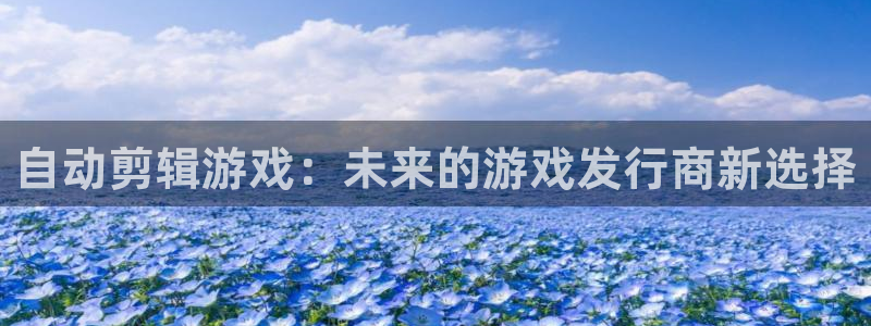 db电竞官网注册方法有哪些呢：自动剪辑游戏：未来的游戏发行商新选择